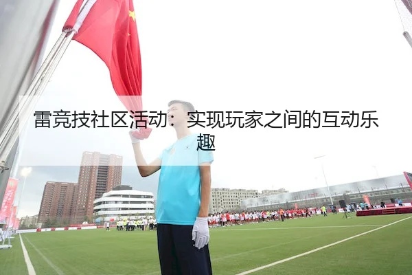 雷竞技社区活动：实现玩家之间的互动乐趣
